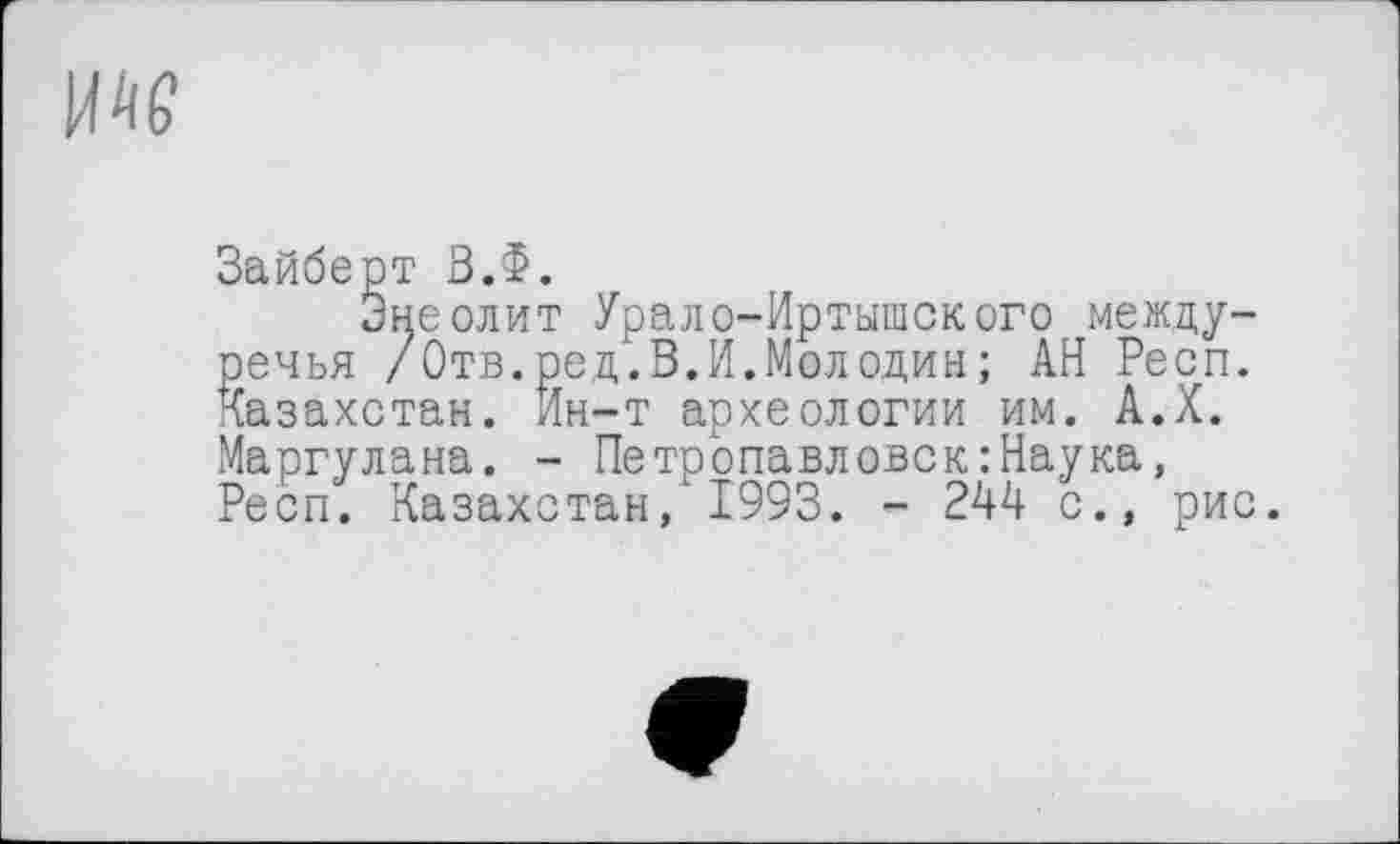 ﻿Зайберт В.Ф.
Энеолит Урало-Иртышского междуречья /Отв.ред.В.И.Молодин; АН Респ. Казахстан. Ин-т археологии им. А.Х. Маргулана. - Петропавловск:Наука, Респ. Казахстан,'1993. - 244 с., рис.